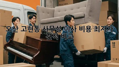 오산 고현동 사무실 이사 비용 최저가 견적 비교! 🏢💰