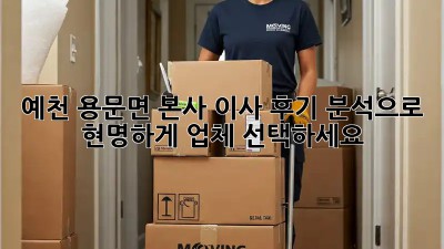 예천 용문면 본사 이사, 후기 분석으로 현명하게 업체 선택하세요!
