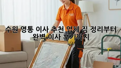 수원 영통 이사 추천 업체: 짐 정리부터 완벽 이사 후기까지!